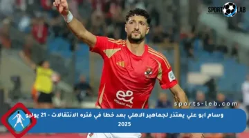 وسام أبو علي يعتذر لجماهير الأهلي بعد خطأ في فترة الانتقالات – 21 يوليو 2025